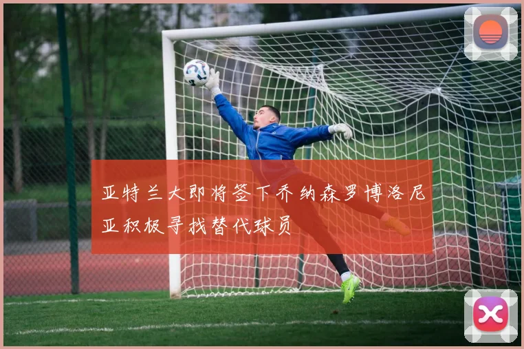 亚特兰大即将签下乔纳森罗博洛尼亚积极寻找替代球员