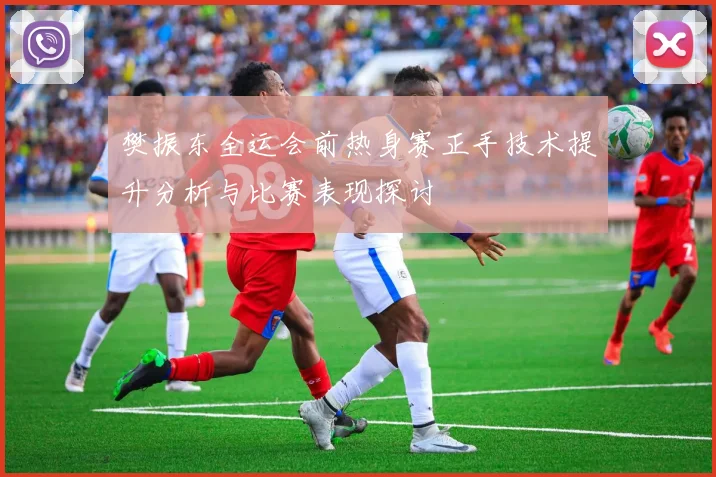樊振东全运会前热身赛正手技术提升分析与比赛表现探讨