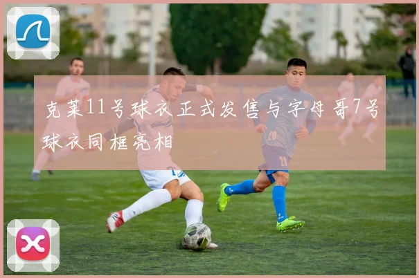 克莱11号球衣正式发售与字母哥7号球衣同框亮相